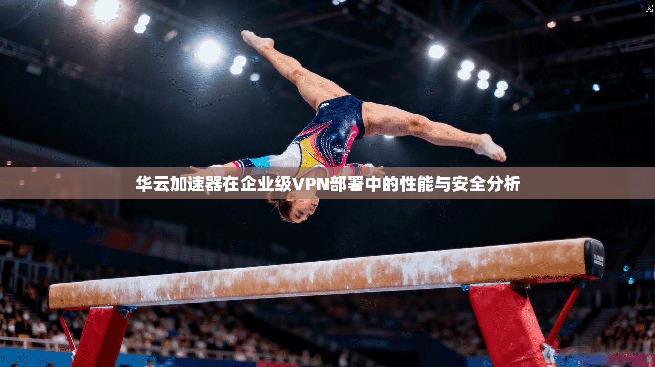 华云加速器在企业级VPN部署中的性能与安全分析