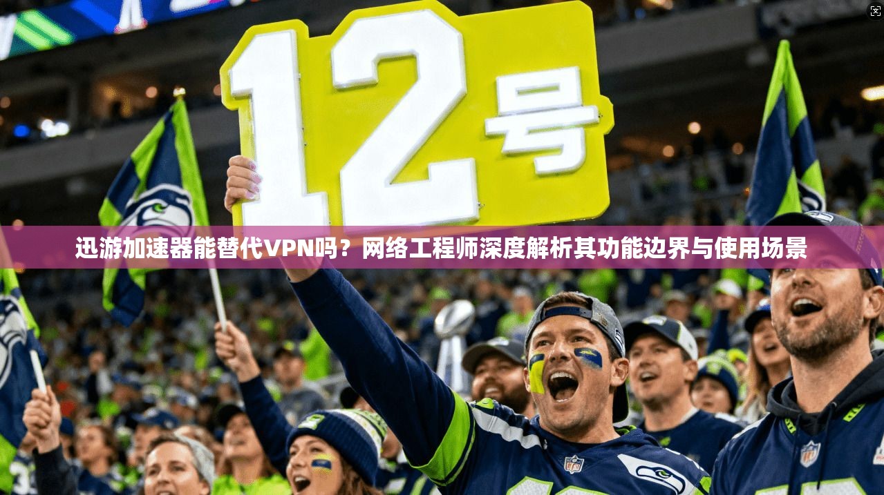 迅游加速器能替代VPN吗？网络工程师深度解析其功能边界与使用场景