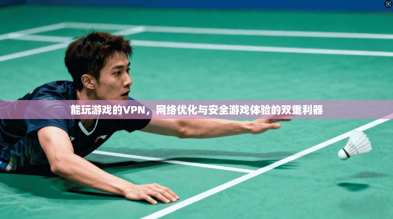 能玩游戏的VPN，网络优化与安全游戏体验的双重利器