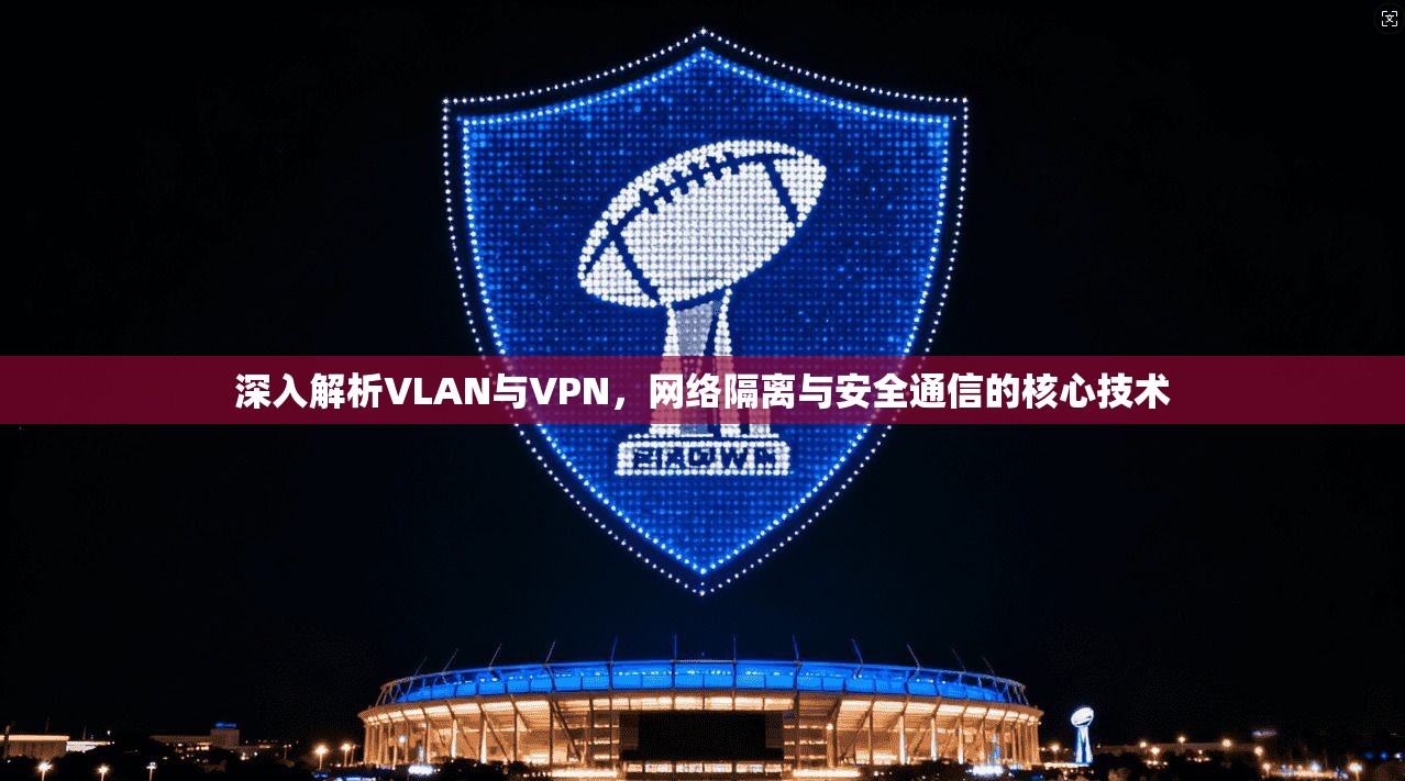 深入解析VLAN与VPN，网络隔离与安全通信的核心技术