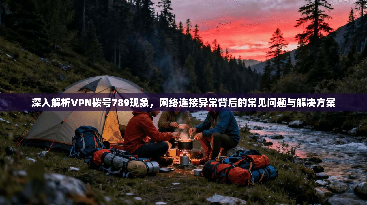 深入解析VPN拨号789现象，网络连接异常背后的常见问题与解决方案