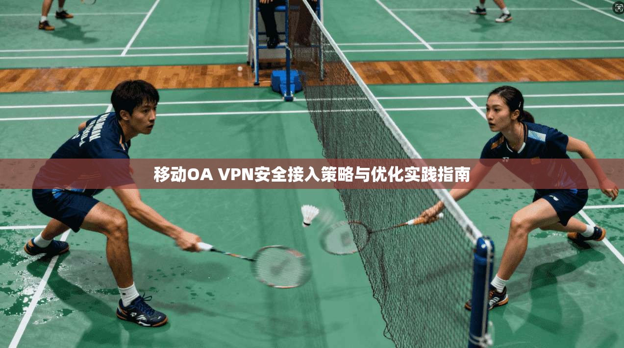 移动OA VPN安全接入策略与优化实践指南