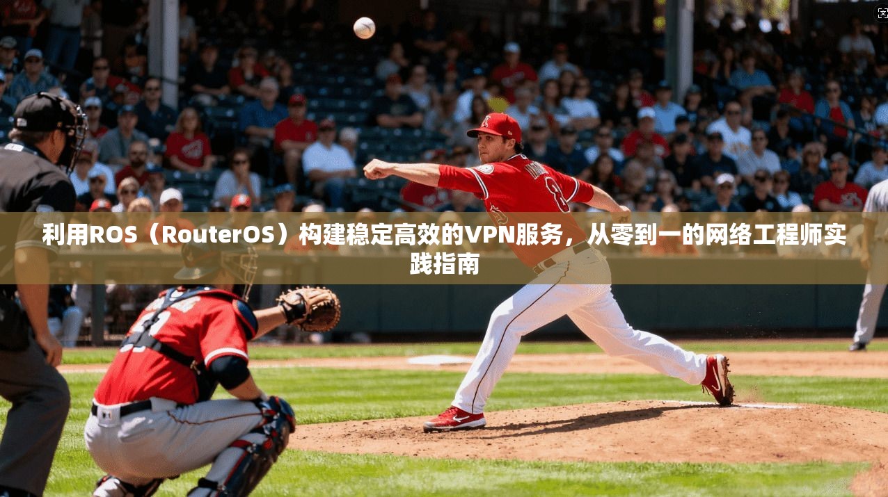 利用ROS(RouterOS)构建稳定高效的VPN服务,从零到一的网络工程师实践指南