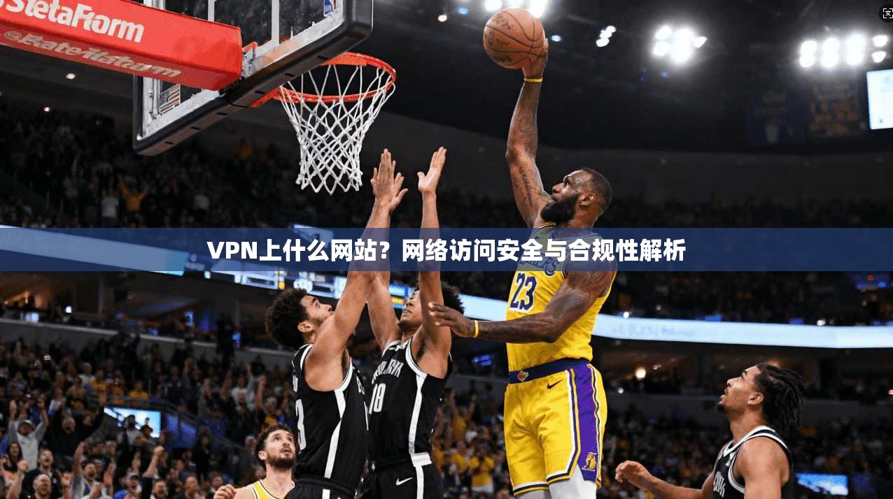 VPN上什么网站？网络访问安全与合规性解析