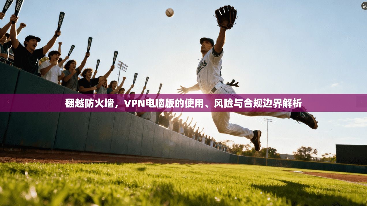 翻越防火墙，VPN电脑版的使用、风险与合规边界解析
