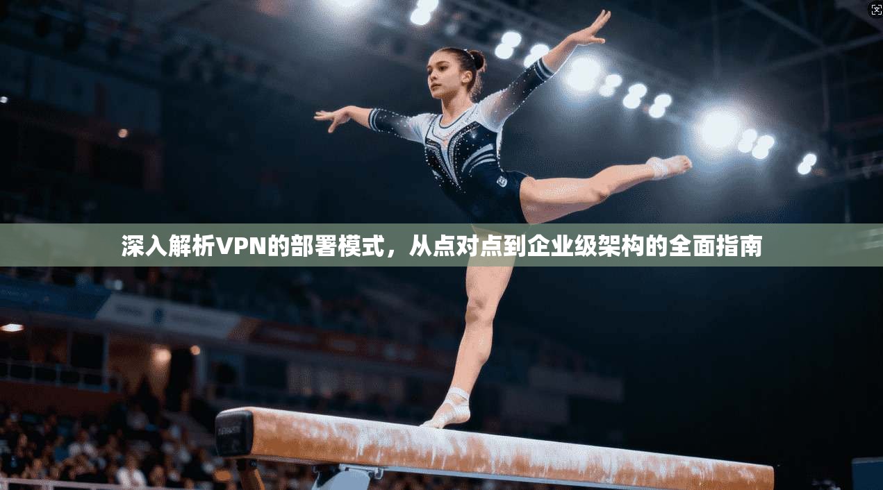 深入解析VPN的部署模式,从点对点到企业级架构的全面指南