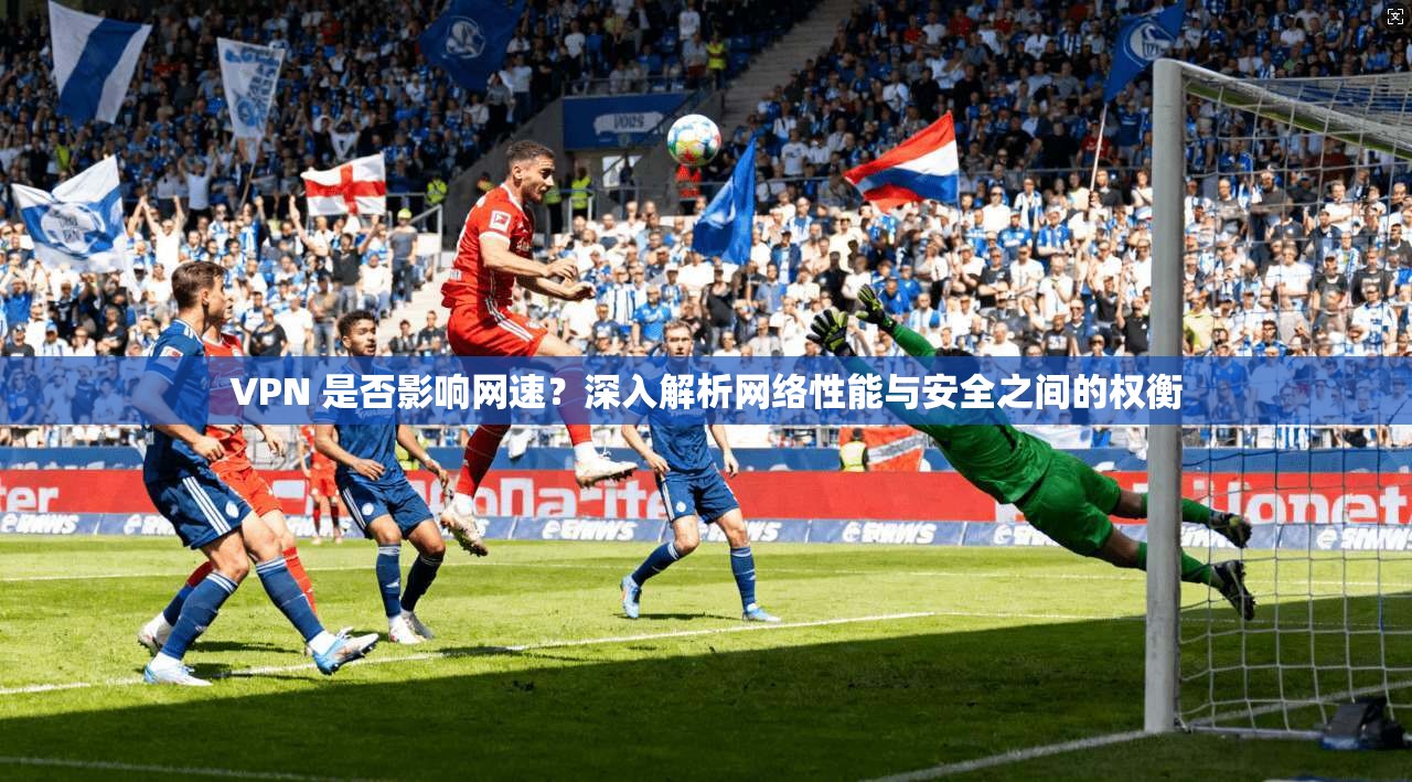 VPN 是否影响网速?深入解析网络性能与安全之间的权衡