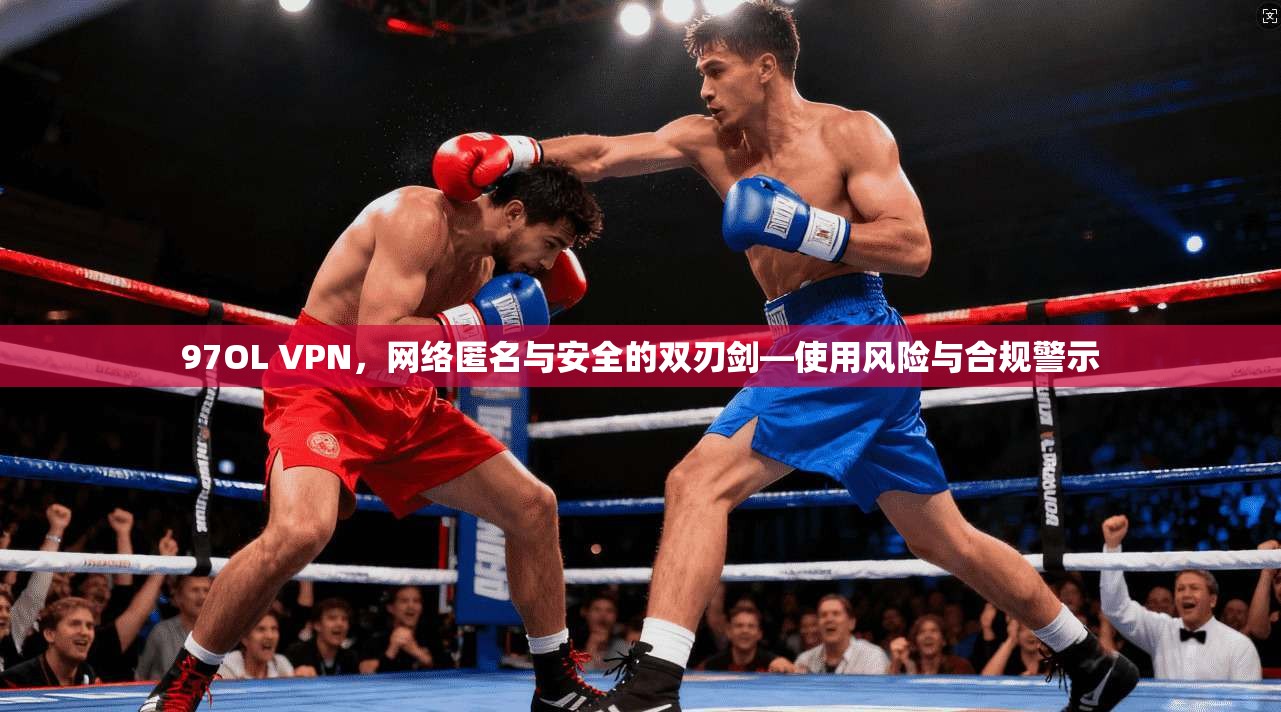 97OL VPN,网络匿名与安全的双刃剑—使用风险与合规警示