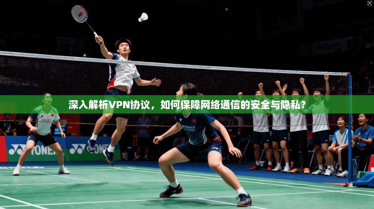 深入解析VPN协议,如何保障网络通信的安全与隐私?