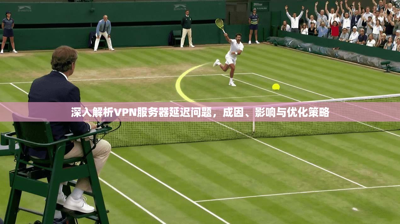 深入解析VPN服务器延迟问题,成因、影响与优化策略