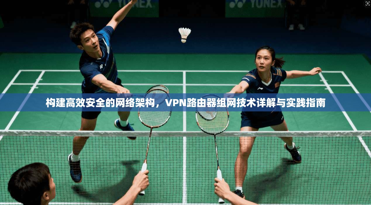 构建高效安全的网络架构,VPN路由器组网技术详解与实践指南