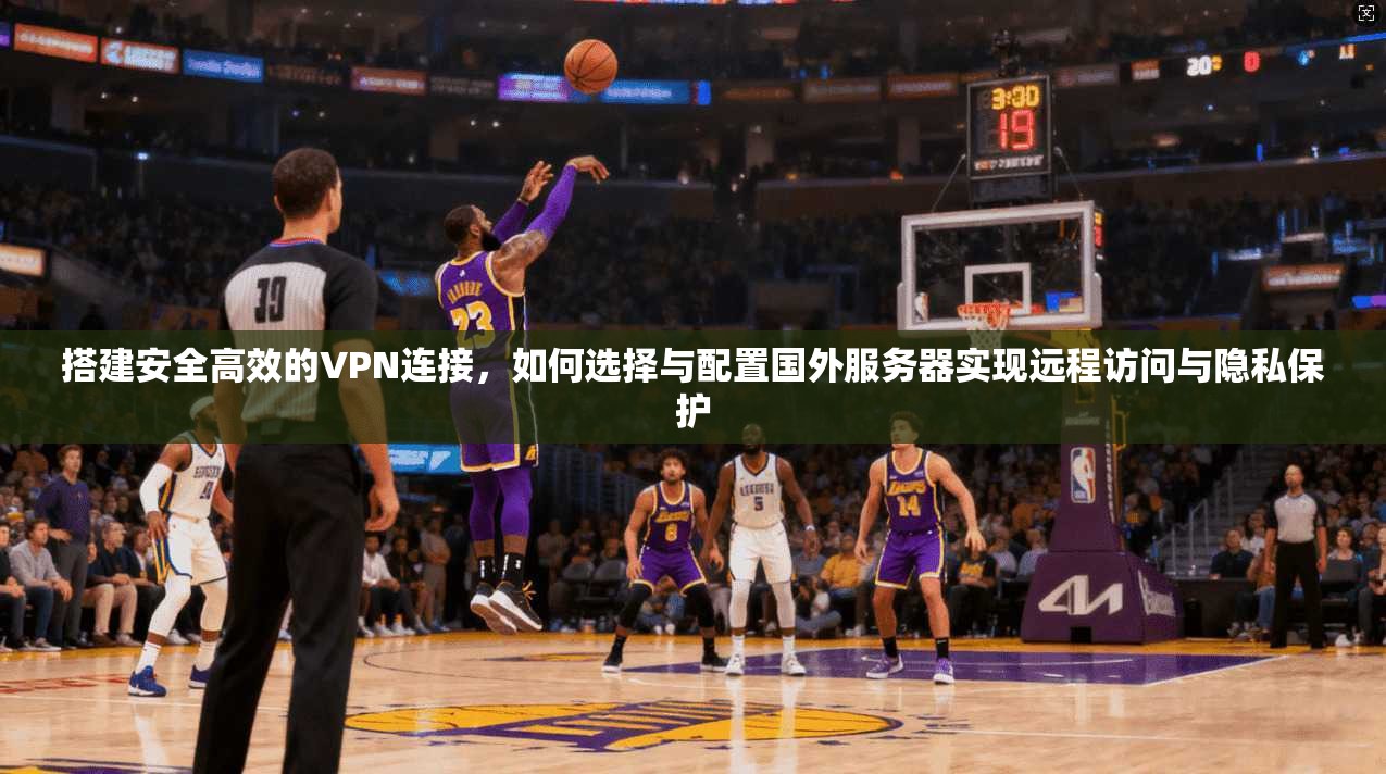 搭建安全高效的VPN连接,如何选择与配置国外服务器实现远程访问与隐私保护