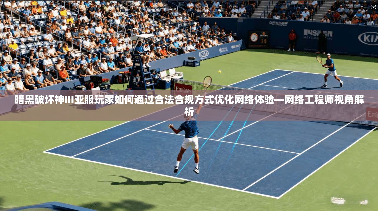 暗黑破坏神III亚服玩家如何通过合法合规方式优化网络体验—网络工程师视角解析