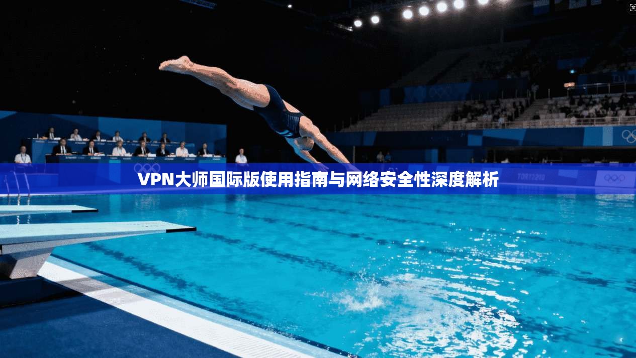 VPN大师国际版使用指南与网络安全性深度解析