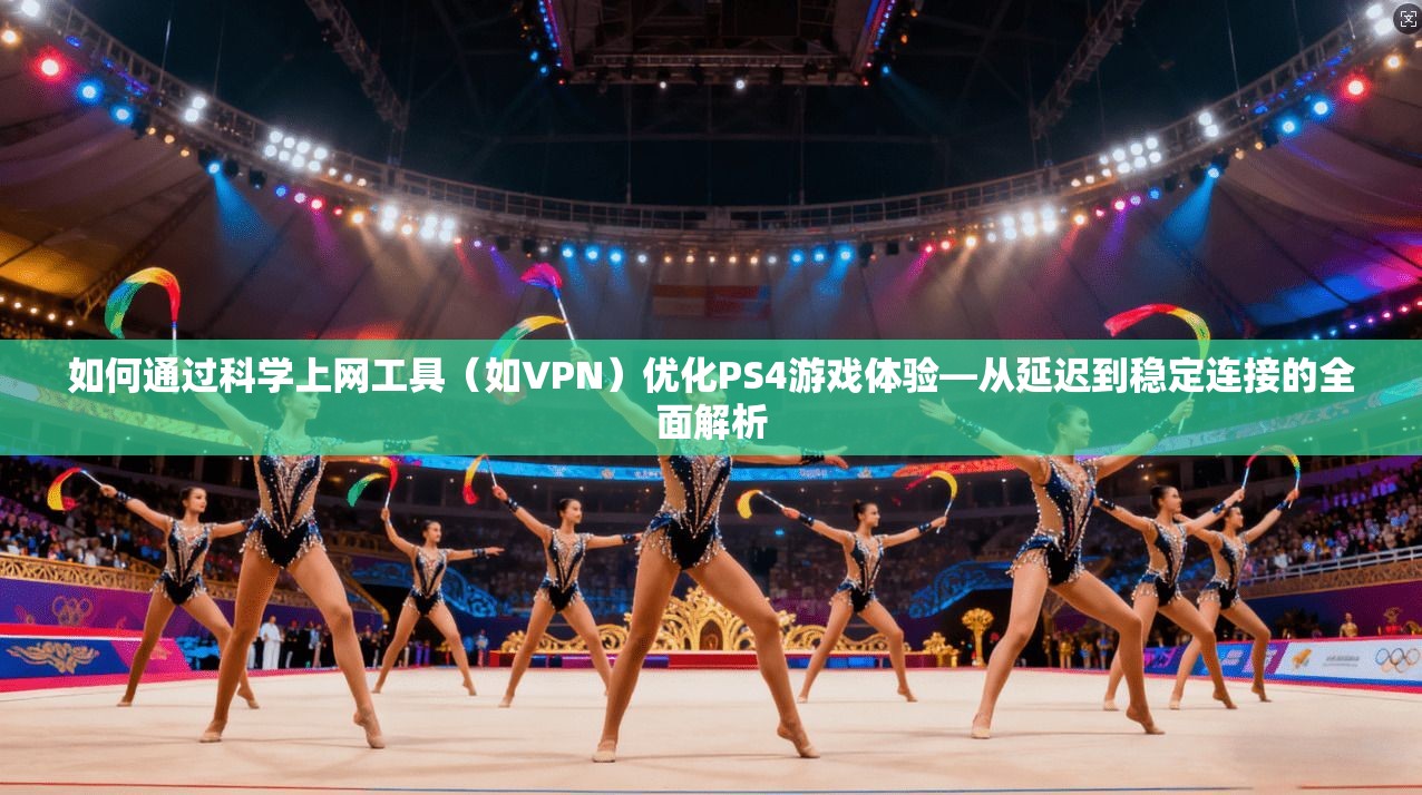 如何通过科学上网工具（如VPN）优化PS4游戏体验—从延迟到稳定连接的全面解析