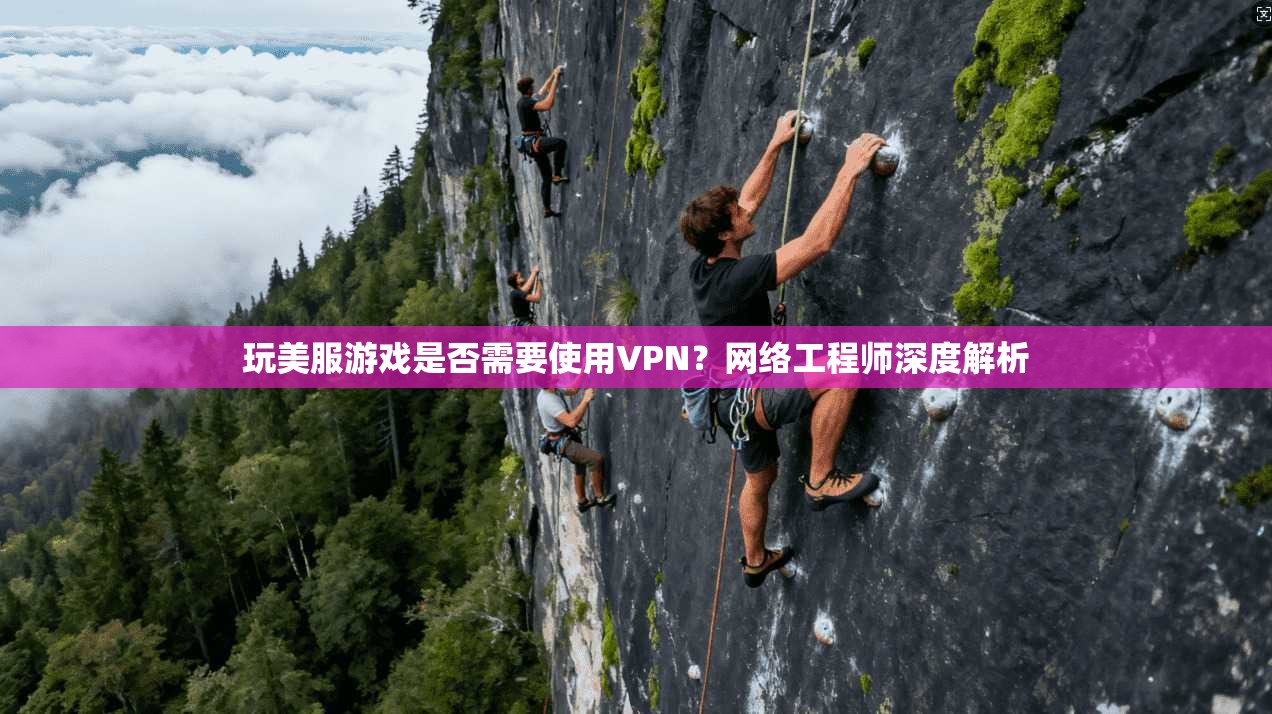 玩美服游戏是否需要使用VPN？网络工程师深度解析