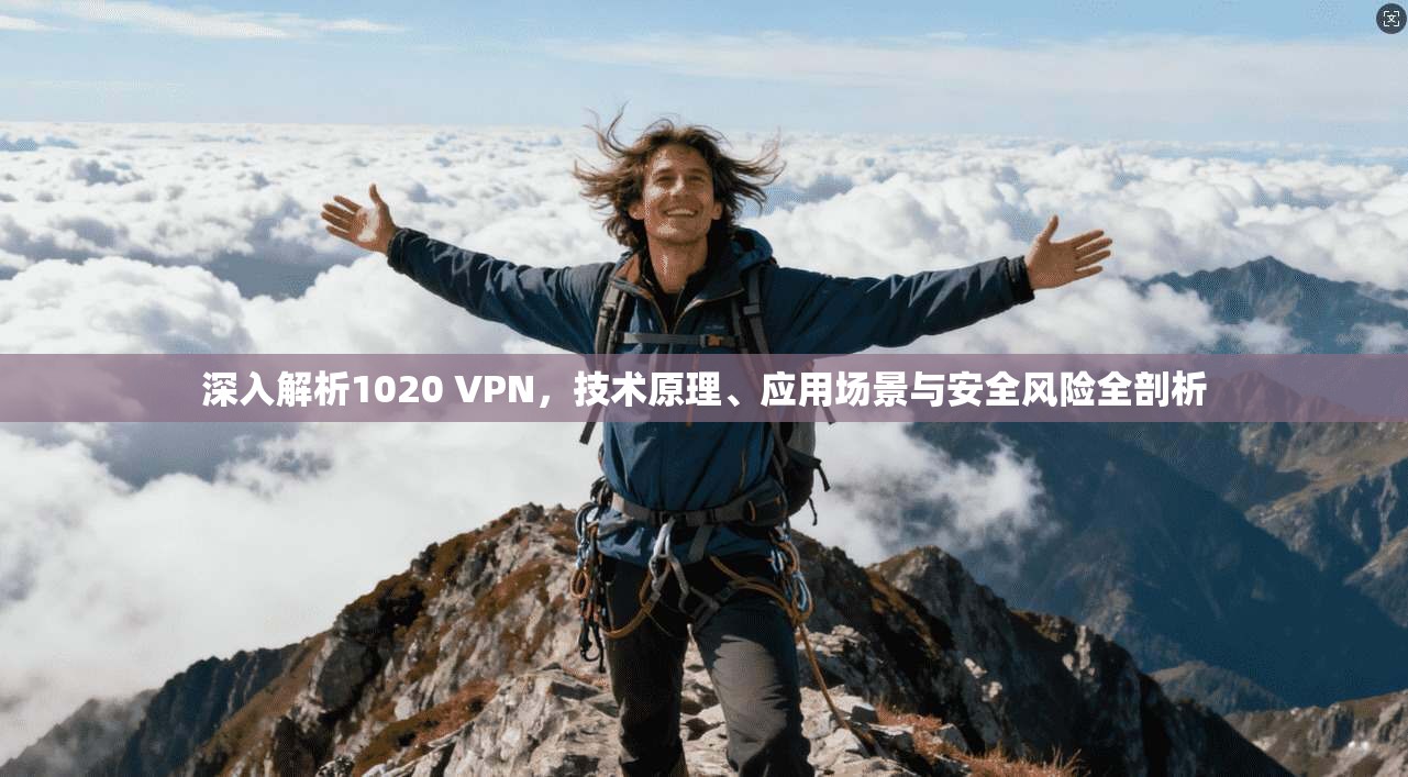 深入解析1020 VPN,技术原理、应用场景与安全风险全剖析 深入解析1020 VPN,技术原理、应用场景与安全风险全剖析