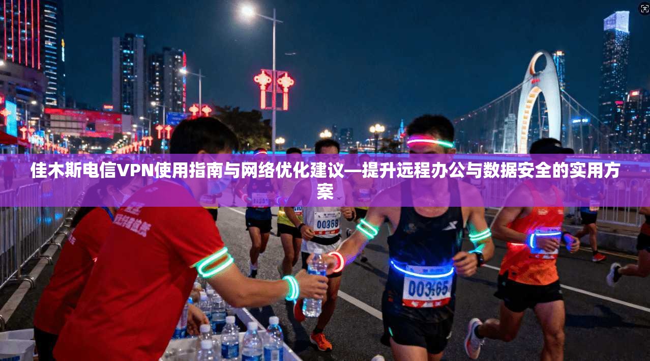 佳木斯电信VPN使用指南与网络优化建议—提升远程办公与数据安全的实用方案