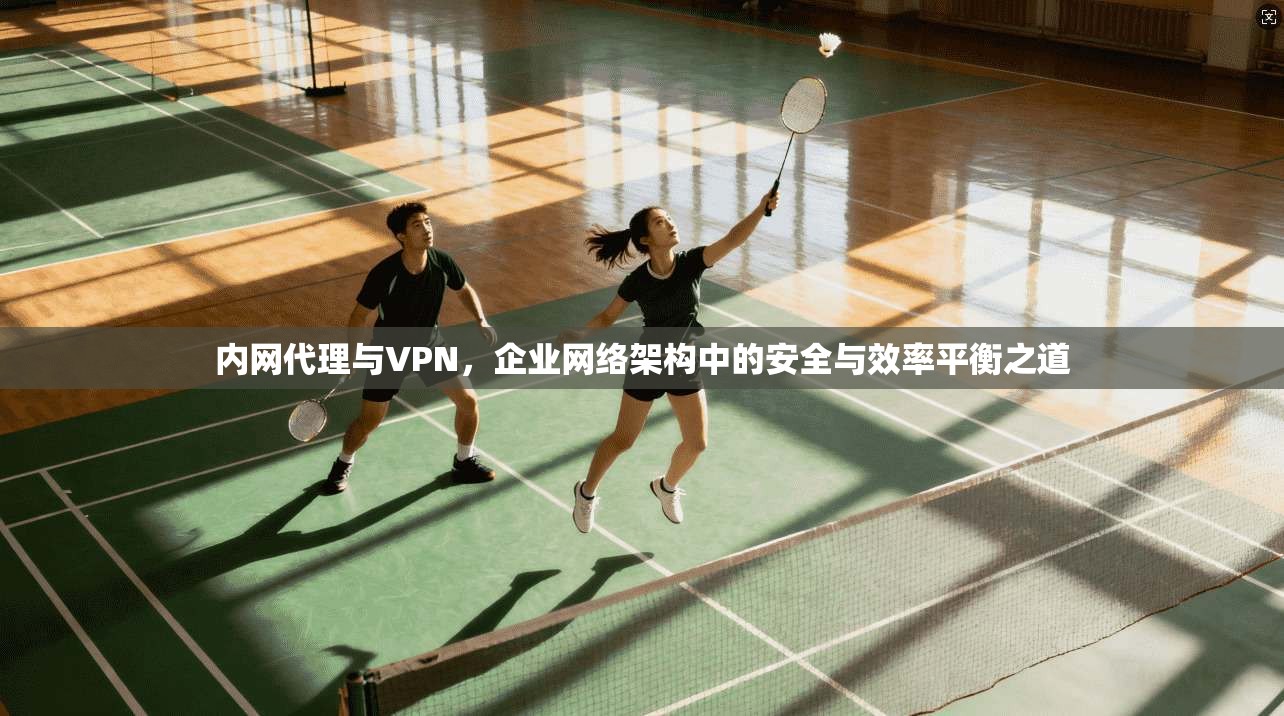 内网代理与VPN,企业网络架构中的安全与效率平衡之道