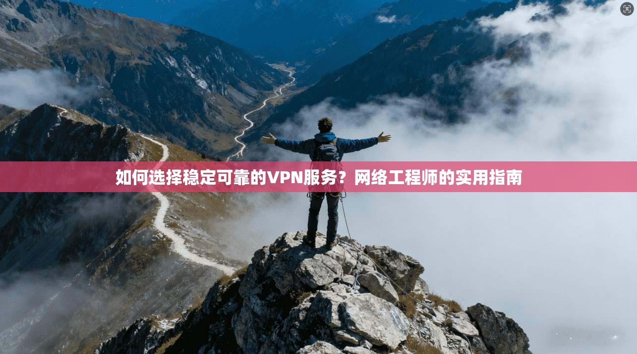 如何选择稳定可靠的VPN服务?网络工程师的实用指南