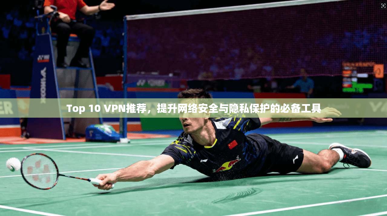 Top 10 VPN推荐，提升网络安全与隐私保护的必备工具