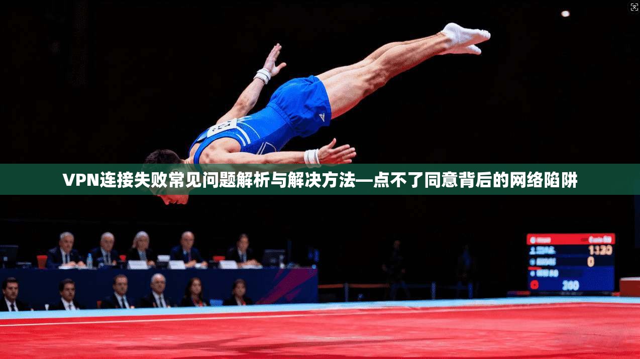 VPN连接失败常见问题解析与解决方法—点不了同意背后的网络陷阱