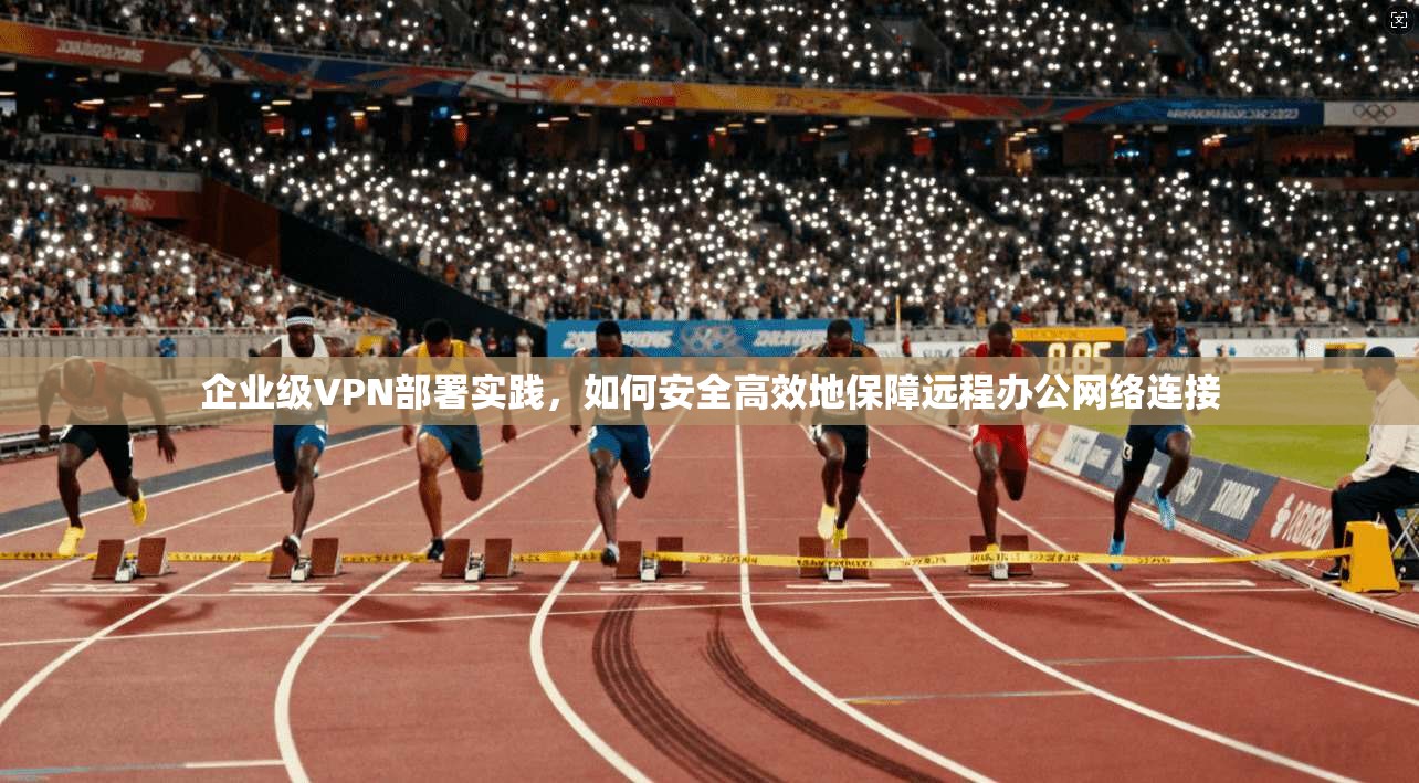 企业级VPN部署实践，如何安全高效地保障远程办公网络连接
