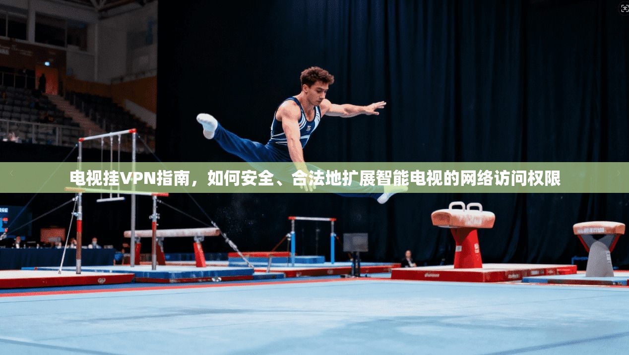 电视挂VPN指南,如何安全、合法地扩展智能电视的网络访问权限
