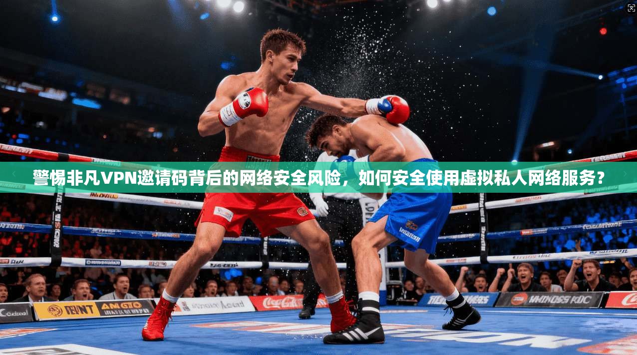 警惕非凡VPN邀请码背后的网络安全风险,如何安全使用虚拟私人网络服务?