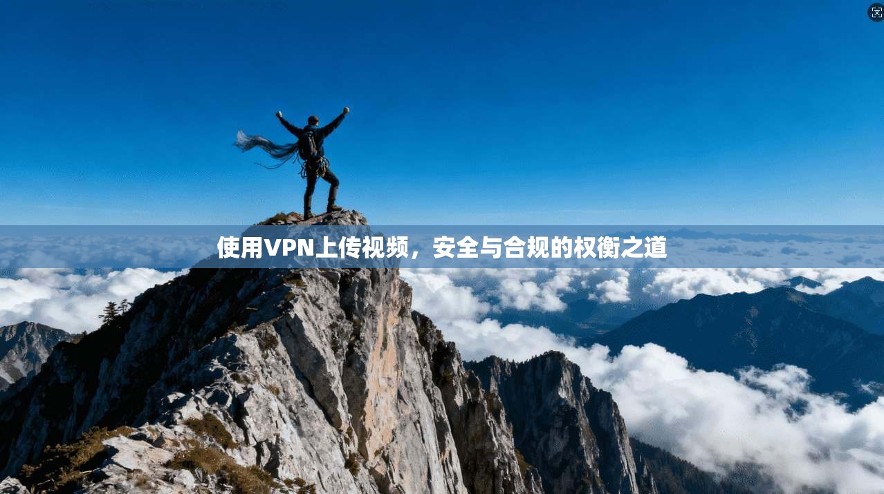 使用VPN上传视频,安全与合规的权衡之道