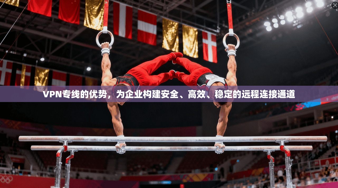 VPN专线的优势，为企业构建安全、高效、稳定的远程连接通道