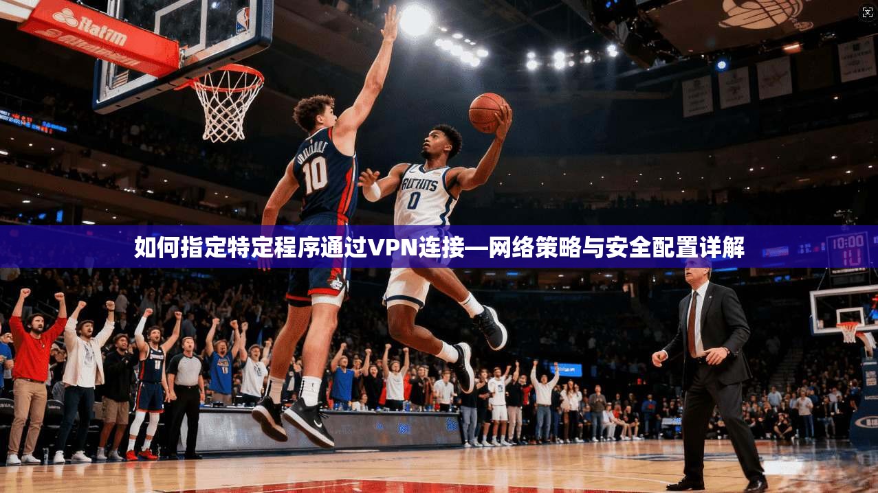 如何指定特定程序通过VPN连接—网络策略与安全配置详解