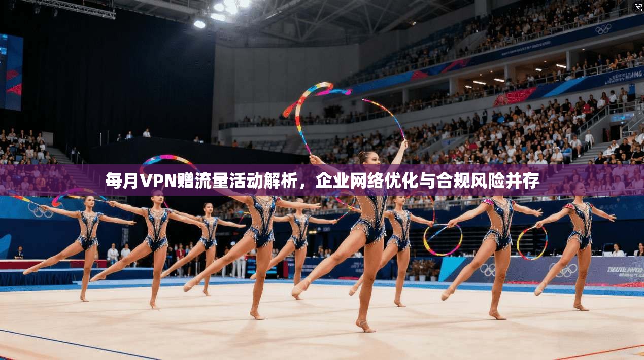 每月VPN赠流量活动解析,企业网络优化与合规风险并存