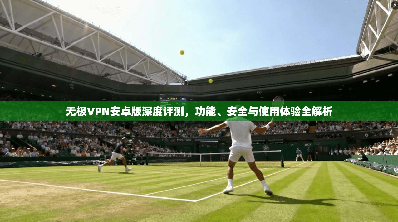 无极VPN安卓版深度评测,功能、安全与使用体验全解析
