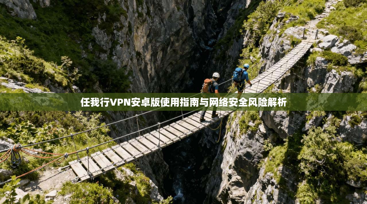 任我行VPN安卓版使用指南与网络安全风险解析