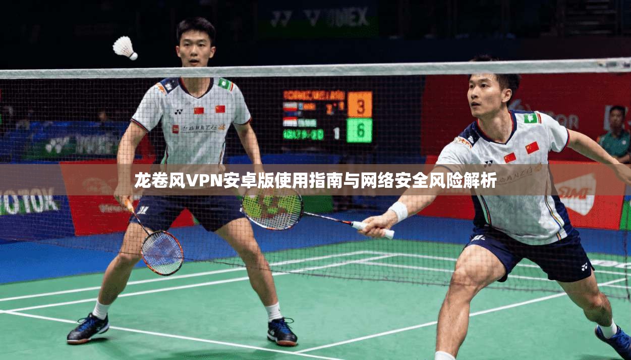 龙卷风VPN安卓版使用指南与网络安全风险解析
