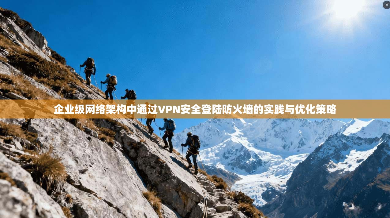 企业级网络架构中通过VPN安全登陆防火墙的实践与优化策略
