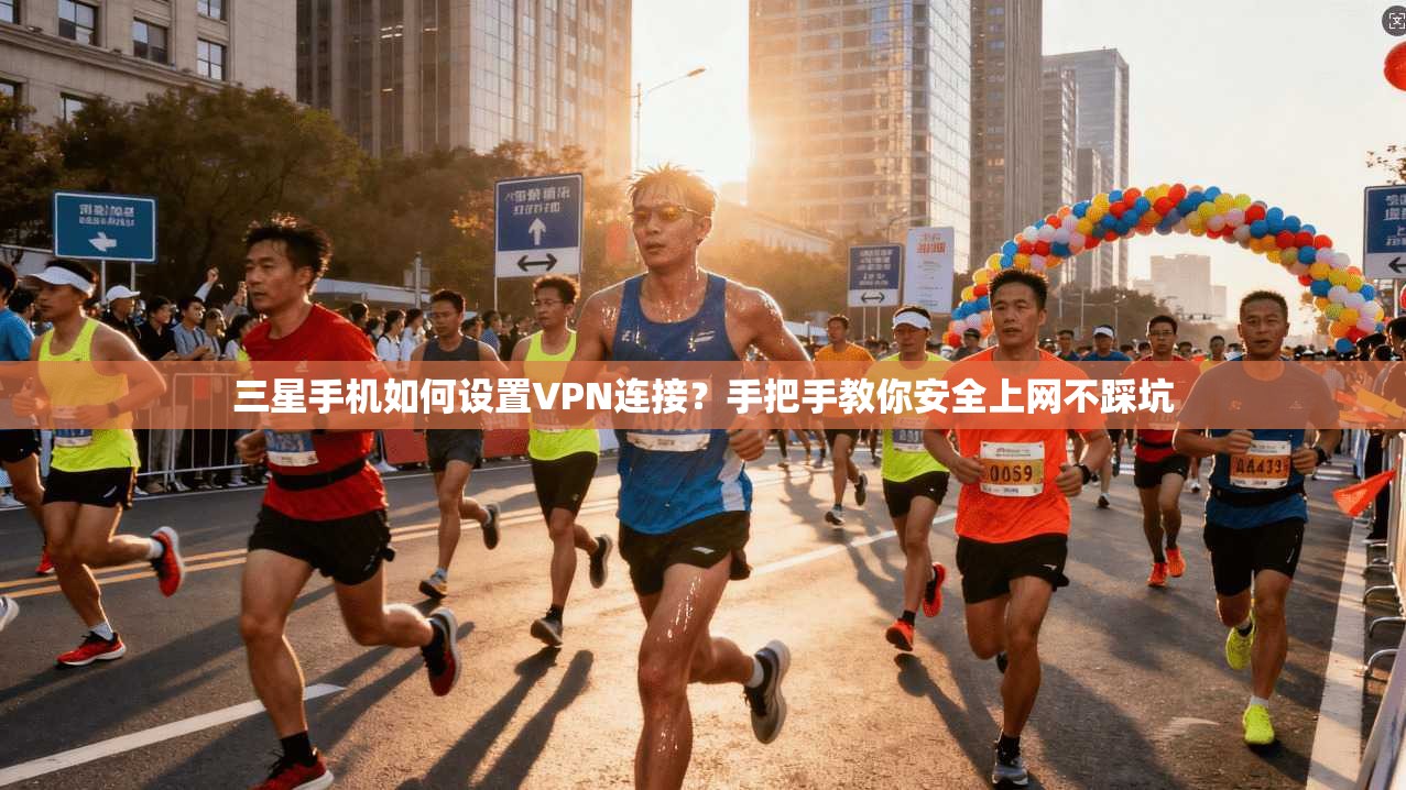 三星手机如何设置VPN连接？手把手教你安全上网不踩坑