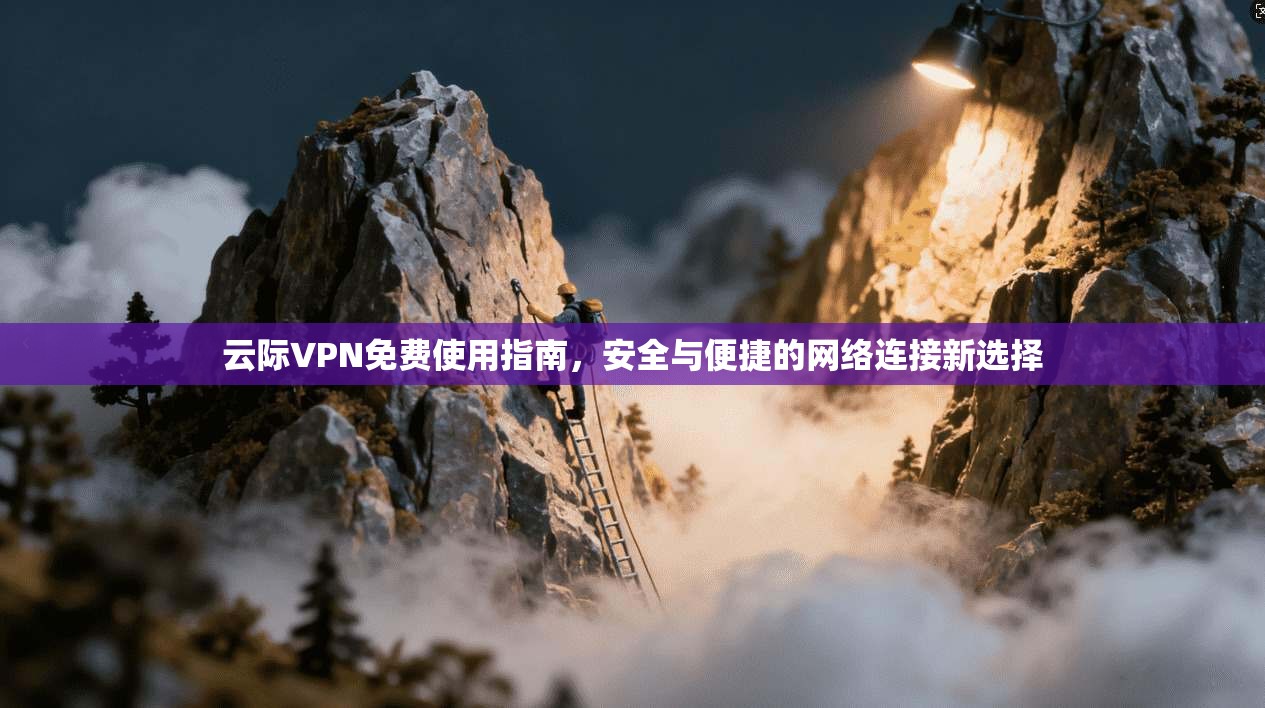 云际VPN免费使用指南,安全与便捷的网络连接新选择