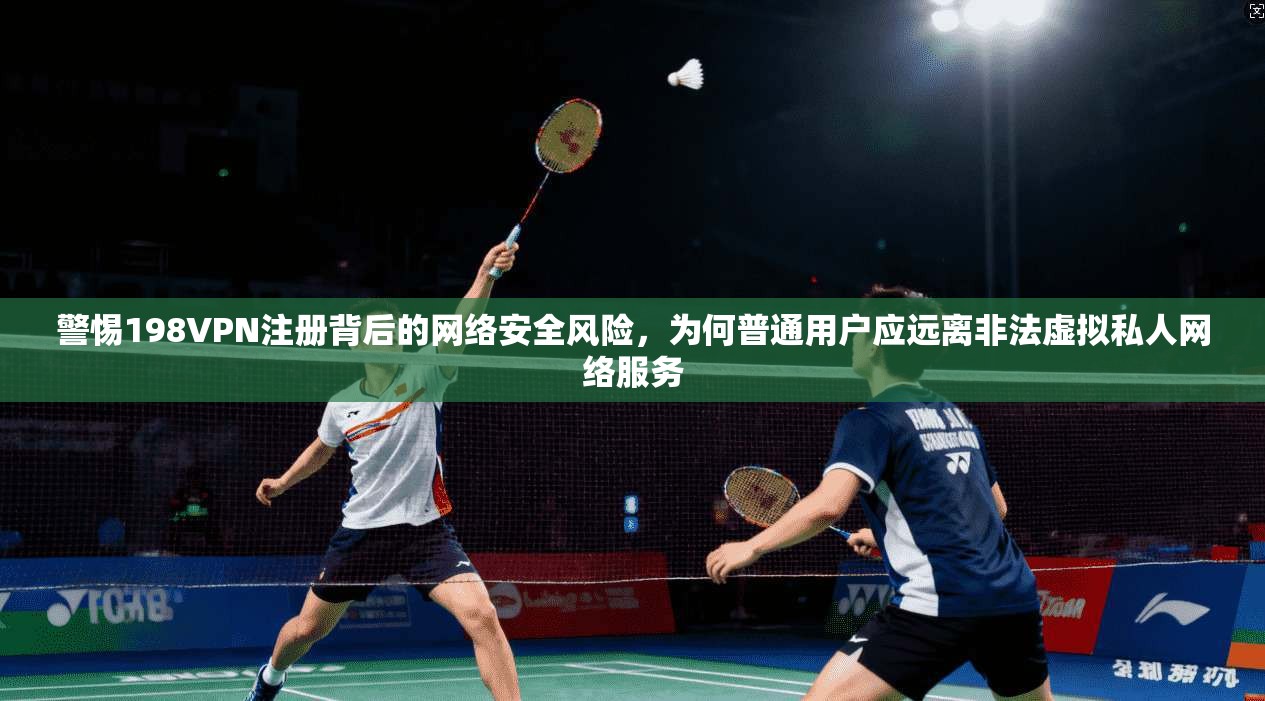 警惕198VPN注册背后的网络安全风险，为何普通用户应远离非法虚拟私人网络服务