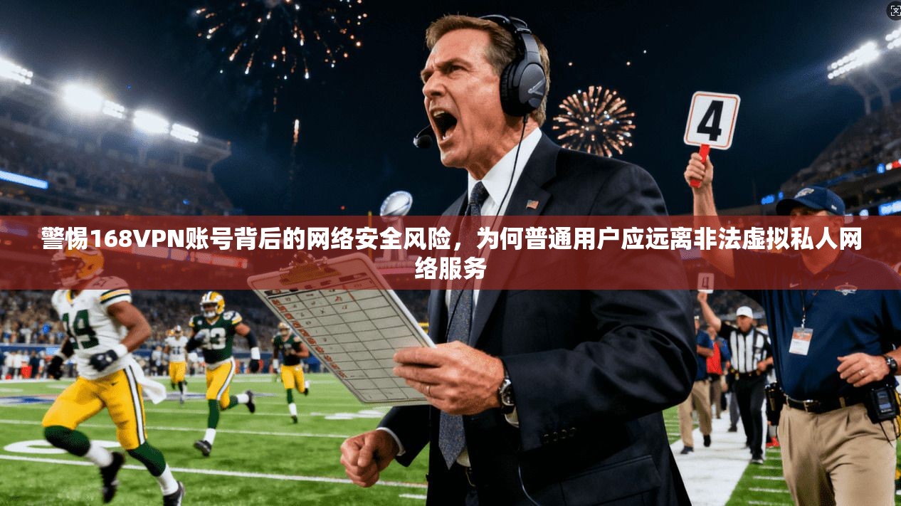 警惕168VPN账号背后的网络安全风险，为何普通用户应远离非法虚拟私人网络服务