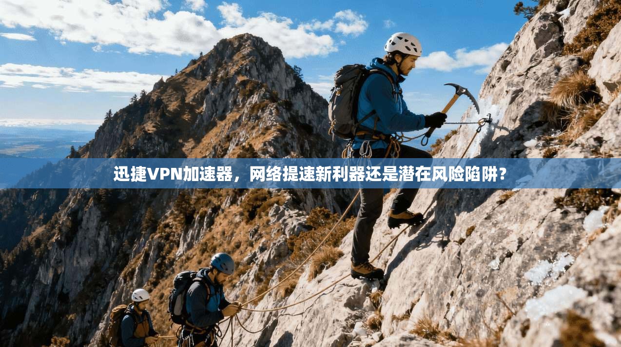 迅捷VPN加速器,网络提速新利器还是潜在风险陷阱?