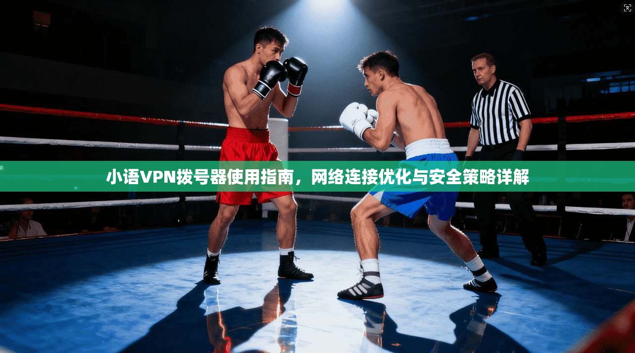 小语VPN拨号器使用指南，网络连接优化与安全策略详解