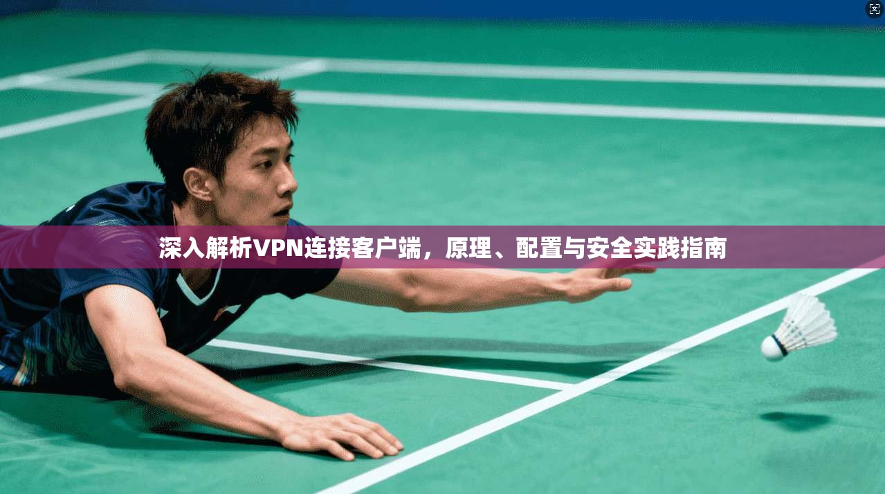 深入解析VPN连接客户端，原理、配置与安全实践指南