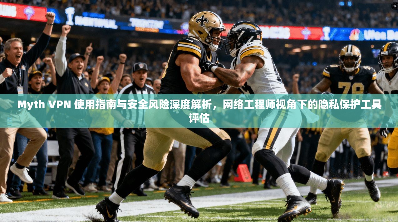 Myth VPN 使用指南与安全风险深度解析，网络工程师视角下的隐私保护工具评估