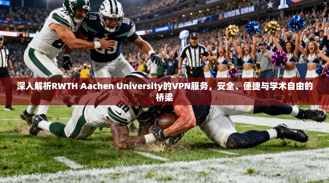 深入解析RWTH Aachen University的VPN服务，安全、便捷与学术自由的桥梁