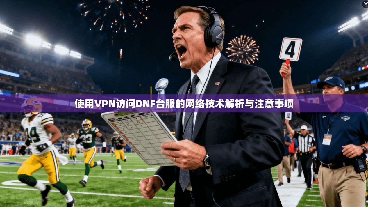 使用VPN访问DNF台服的网络技术解析与注意事项