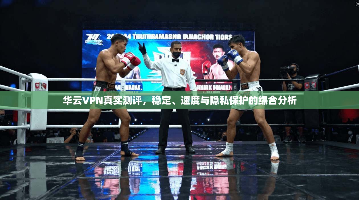 华云VPN真实测评,稳定、速度与隐私保护的综合分析