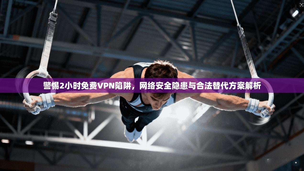 警惕2小时免费VPN陷阱，网络安全隐患与合法替代方案解析