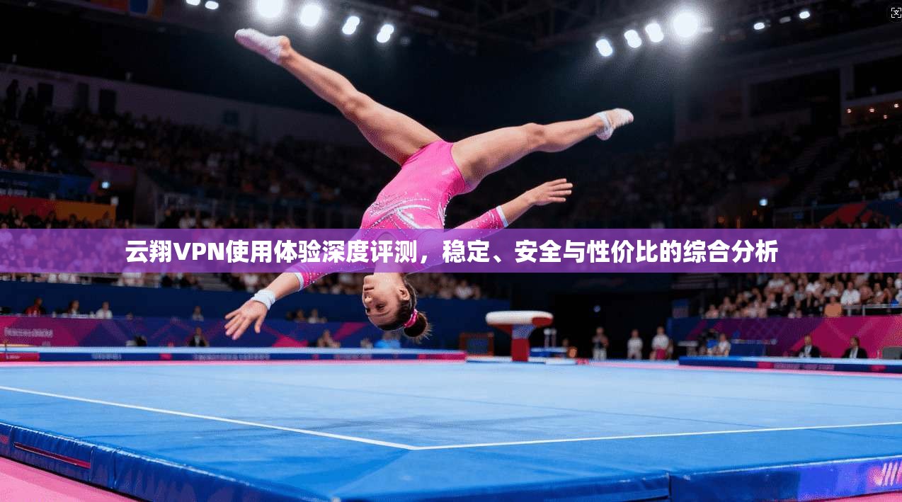 云翔VPN使用体验深度评测,稳定、安全与性价比的综合分析